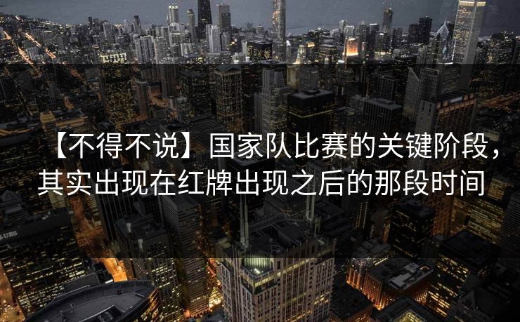 【不得不说】国家队比赛的关键阶段，其实出现在红牌出现之后的那段时间