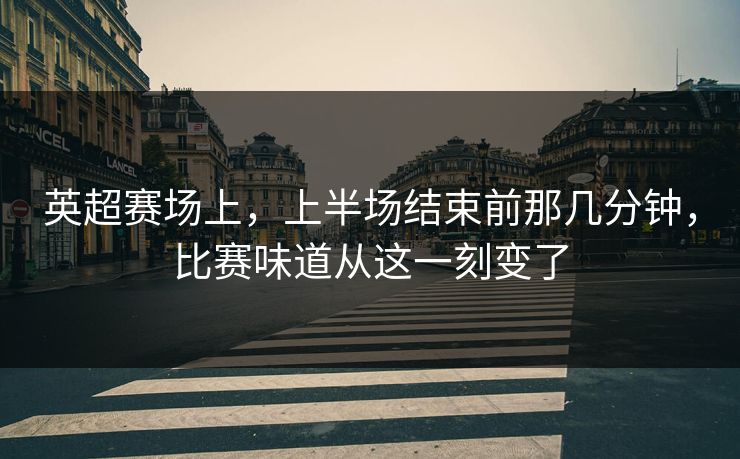 英超赛场上，上半场结束前那几分钟，比赛味道从这一刻变了