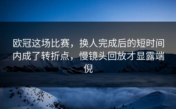 欧冠这场比赛,换人完成后的短时间内成了转折点,慢镜头回放才显露端倪 欧冠这场比赛,换人完成后的短时间内成了转折点,慢镜头回放才显露端倪